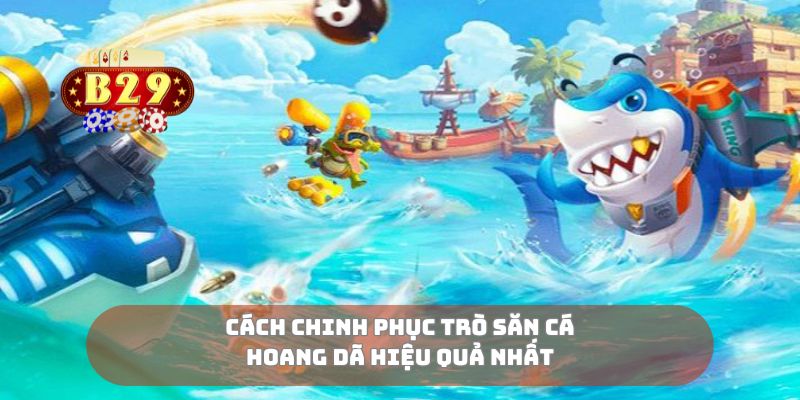 Cách chinh phục trò săn cá hoang dã hiệu quả nhất