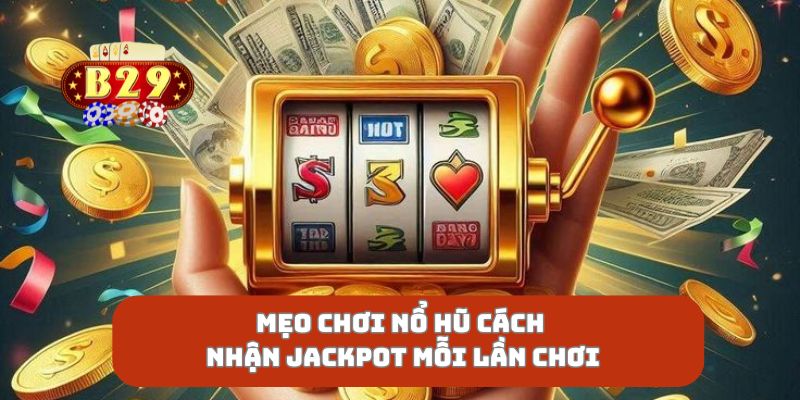 Mẹo Chơi Nổ Hũ Cách Nhận Jackpot Mỗi Lần Chơi