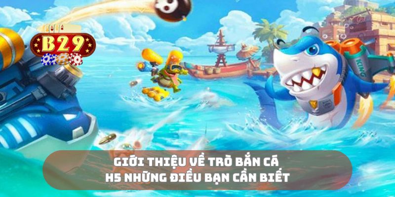 Giới thiệu về trò bắn cá H5 những điều bạn cần biết