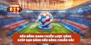 Kèo Đồng Banh Chiến Lược Vàng Giúp Bạn Đánh Kèo Bóng Chuẩn Xác