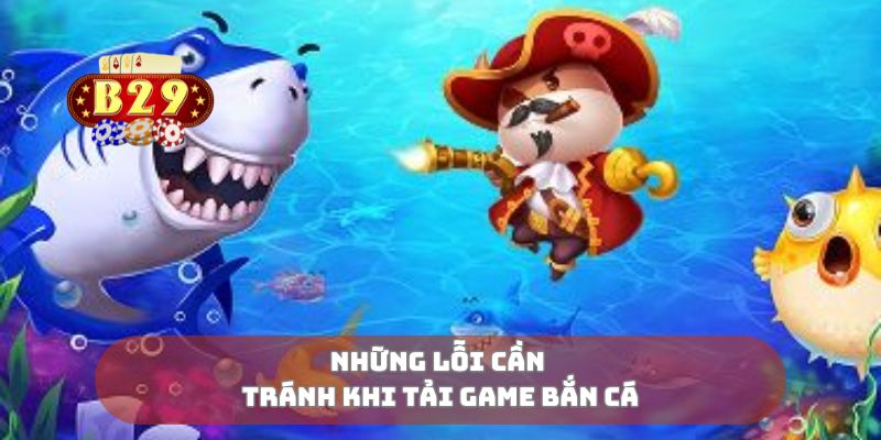 Những lỗi cần tránh khi tải game bắn cá
